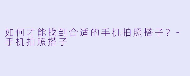 如何才能找到合适的手机拍照搭子？
