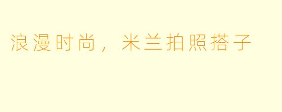 浪漫时尚，米兰拍照搭子