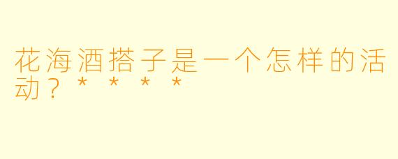 花海酒搭子是一个怎样的活动？****