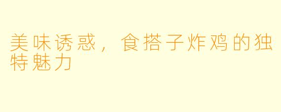 美味诱惑，食搭子炸鸡的独特魅力