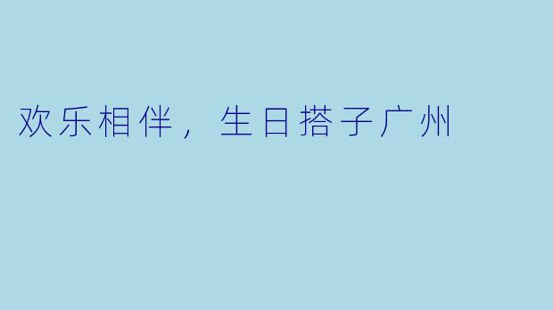 欢乐相伴，生日搭子广州