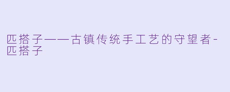 匹搭子——古镇传统手工艺的守望者-匹搭子