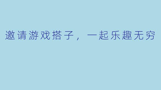邀请游戏搭子，一起乐趣无穷