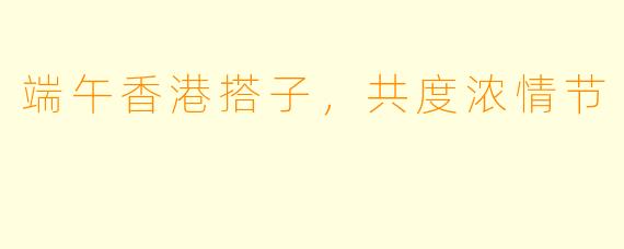 端午香港搭子，共度浓情节