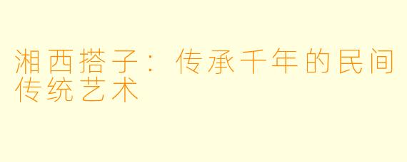 湘西搭子：传承千年的民间传统艺术