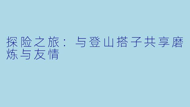 探险之旅：与登山搭子共享磨炼与友情