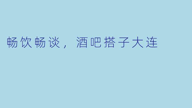 畅饮畅谈,酒吧搭子大连