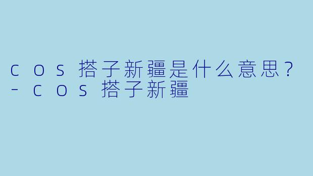 cos搭子新疆是什么意思？