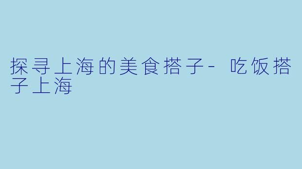 探寻上海的美食搭子-吃饭搭子上海
