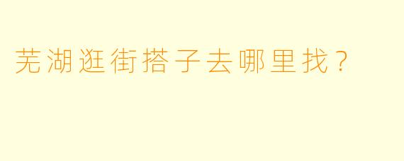 芜湖逛街搭子去哪里找？