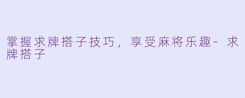 掌握求牌搭子技巧，享受麻将乐趣