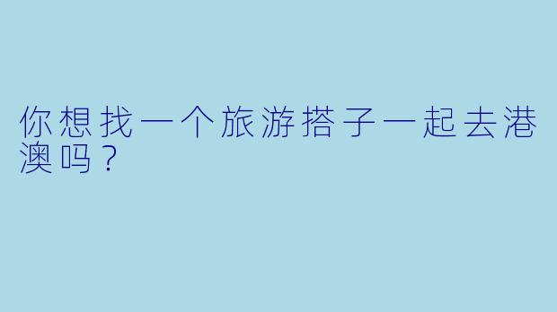 你想找一个旅游搭子一起去港澳吗？