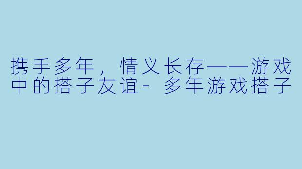 携手多年，情义长存——游戏中的搭子友谊-多年游戏搭子