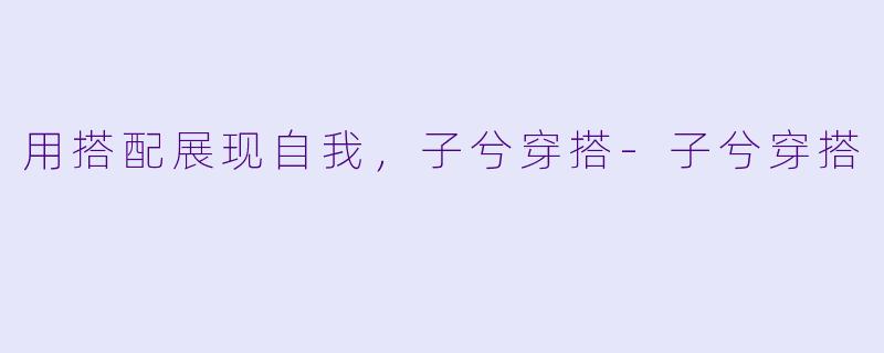 用搭配展现自我，子兮穿搭-子兮穿搭