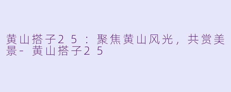黄山搭子25：聚焦黄山风光，共赏美景-黄山搭子25