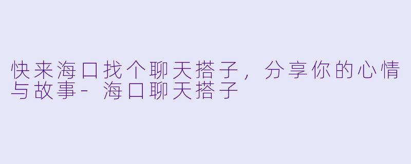 快来海口找个聊天搭子，分享你的心情与故事-海口聊天搭子