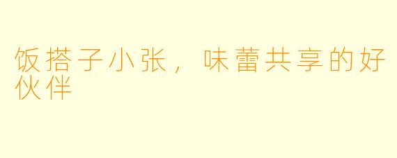 饭搭子小张，味蕾共享的好伙伴