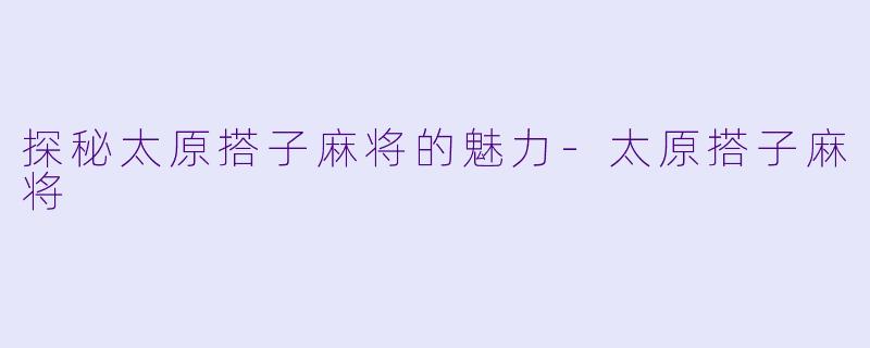 探秘太原搭子麻将的魅力-太原搭子麻将