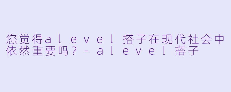 您觉得alevel搭子在现代社会中依然重要吗？