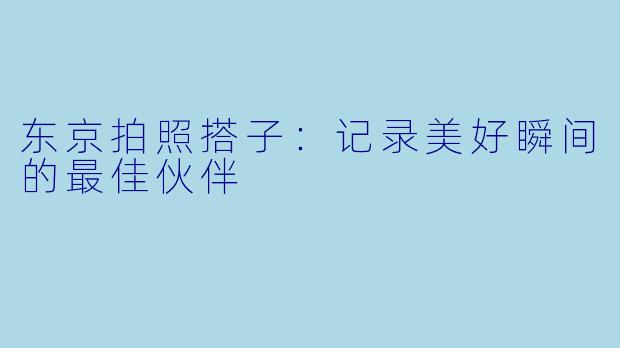 东京拍照搭子：记录美好瞬间的最佳伙伴