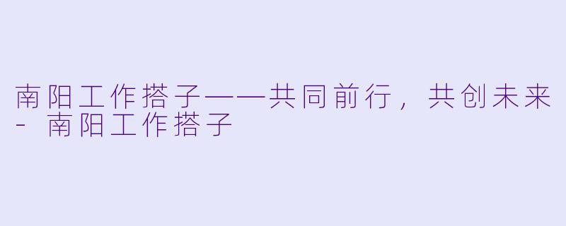 南阳工作搭子——共同前行，共创未来-南阳工作搭子