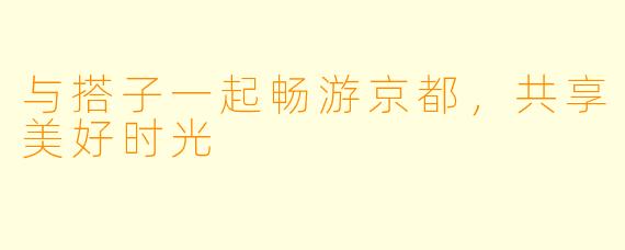 与搭子一起畅游京都，共享美好时光