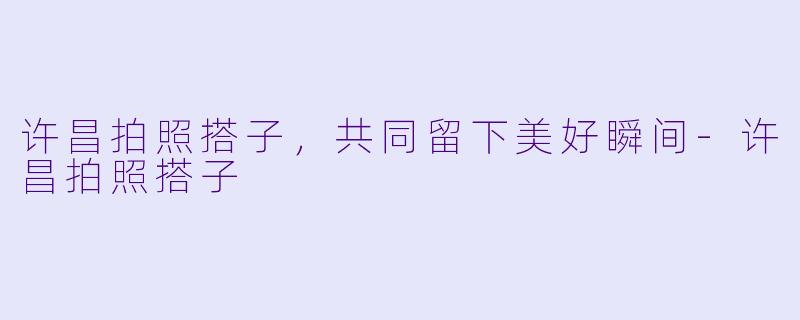 许昌拍照搭子，共同留下美好瞬间-许昌拍照搭子