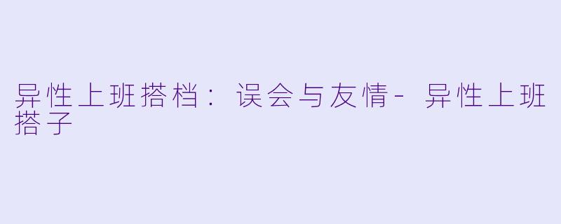 异性上班搭档：误会与友情-异性上班搭子