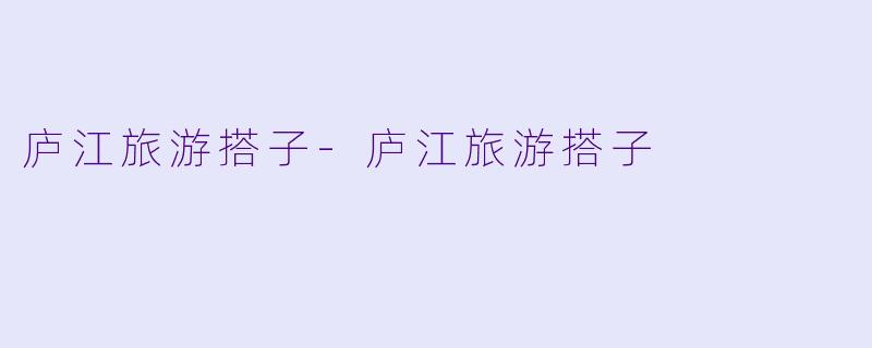 庐江旅游搭子-庐江旅游搭子