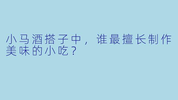 小马酒搭子中，谁最擅长制作美味的小吃？