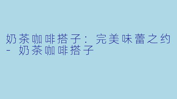 奶茶咖啡搭子：完美味蕾之约-奶茶咖啡搭子