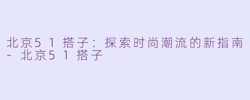 北京51搭子：探索时尚潮流的新指南-北京51搭子