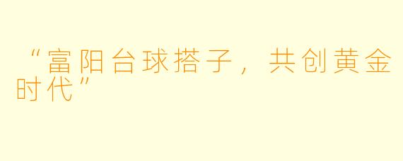 “富阳台球搭子，共创黄金时代”