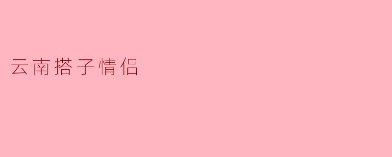 云南搭子情侣是指什么？