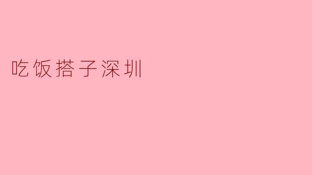 什么是“吃饭搭子深圳”？
