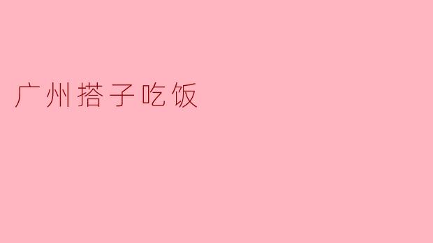 广州有什么特色的搭子吃饭？