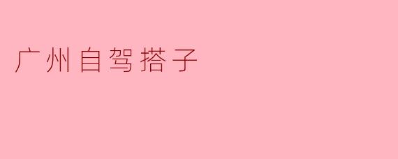 广州自驾游可以选择哪些好的搭子？