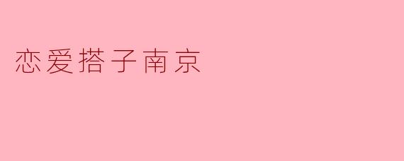 “恋爱搭子南京”是什么意思？