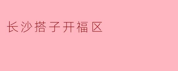 长沙搭子开福区有哪些景点值得一游呢？