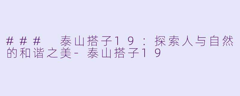 ### 泰山搭子19：探索人与自然的和谐之美-泰山搭子19