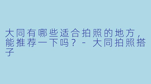 大同有哪些适合拍照的地方,能推荐一下吗?