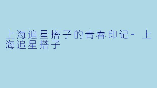上海追星搭子的青春印记-上海追星搭子