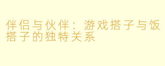 伴侣与伙伴:游戏搭子与饭搭子的独特关系