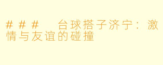 ### 台球搭子济宁：激情与友谊的碰撞