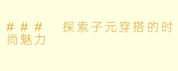 ### 探索子元穿搭的时尚魅力