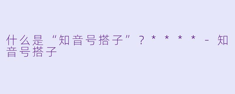 什么是“知音号搭子”？****