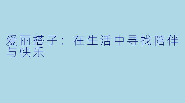 爱丽搭子：在生活中寻找陪伴与快乐