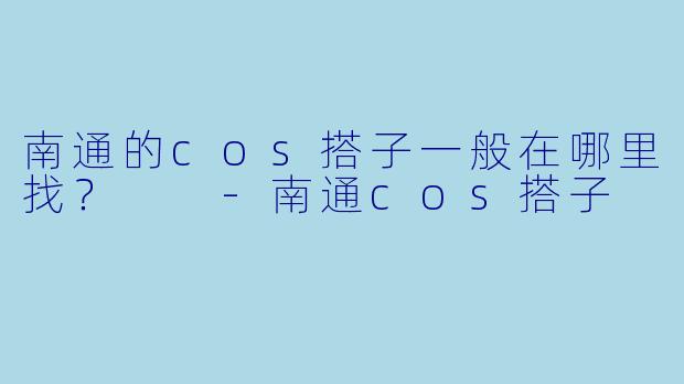 南通的cos搭子一般在哪里找？  