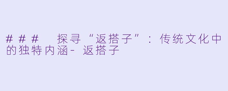 ### 探寻“返搭子”:传统文化中的独特内涵-返搭子