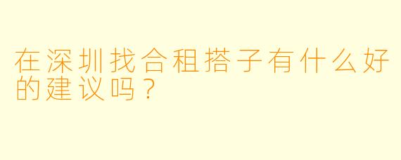 在深圳找合租搭子有什么好的建议吗？